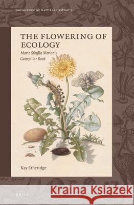 The Flowering of Ecology: Maria Sibylla Merian's Caterpillar Book Kay Etheridge 9789004284791 Brill