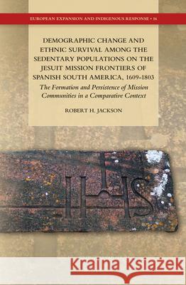 Demographic Change and Ethnic Survival among the Sedentary Populations on the Jesuit Mission Frontiers of Spanish South America, 1609-1803: The Formation and Persistence of Mission Communities in a Co Robert H. Jackson 9789004284999 Brill
