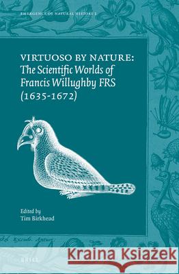Virtuoso by Nature: The Scientific Worlds of Francis Willughby FRS (1635-1672) Tim Birkhead 9789004285316 Brill