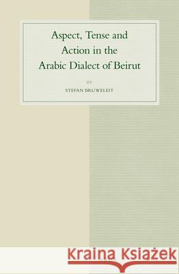 Aspect, Tense and Action in the Arabic Dialect of Beirut Stefan Bruweleit 9789004287532 Brill