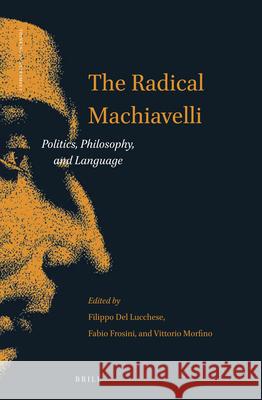 The Radical Machiavelli: Politics, Philosophy, and Language Filippo Del Lucchese, Fabio Frosini, Vittorio Morfino 9789004287679