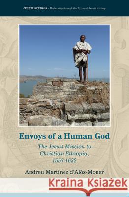 Envoys of a Human God: The Jesuit Mission to Christian Ethiopia, 1557-1632 Andreu Martínez d'Alòs-Moner 9789004289147 Brill