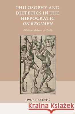 Philosophy and Dietetics in the Hippocratic on Regimen: A Delicate Balance of Health Hynek Bartos 9789004289215