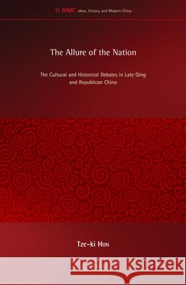 The Allure of the Nation: The Cultural and Historical Debates in Late Qing and Republican China Tze-ki Hon 9789004290495 Brill