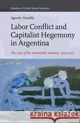 Labor Conflict and Capitalist Hegemony in Argentina: The Case of the Automobile Industry, 1990-2007 Agustín Santella 9789004291515