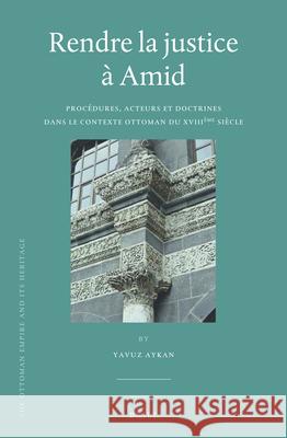 Rendre la justice à Amid: Procédures, acteurs et doctrines dans le contexte ottoman du XVIIIème siècle Yavuz Aykan 9789004292109 Brill