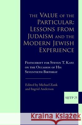The Value of the Particular: Lessons from Judaism and the Modern Jewish Experience: Festschrift for Steven T. Katz on the Occasion of His Seventieth B Steven T. Katz Michael Zank Ingrid Anderson 9789004292680