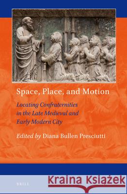 Space, Place, and Motion: Locating Confraternities in the Late Medieval and Early Modern City Diana Bullen Presciutti 9789004292970