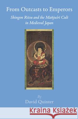 From Outcasts to Emperors: Shingon Ritsu and the Mañjuśrī Cult in Medieval Japan David Quinter 9789004293397 Brill