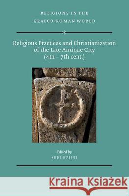 Religious Practices and Christianization of the Late Antique City (4th - 7th Cent.) Aude Busine 9789004294608 Brill Academic Publishers