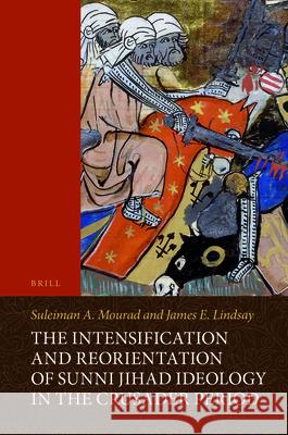 The Intensification and Reorientation of Sunni Jihad Ideology in the Crusader Period: Ibn ʿAsākir of Damascus (1105–1176) and His Age, with an Edition and Translation of Ibn ʿAsākir’s The Forty Hadith Suleiman Mourad, James Lindsay 9789004295025