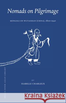 Nomads on Pilgrimage: Mongols on Wutaishan (China), 1800-1940 Isabelle Charleux 9789004296015 Brill