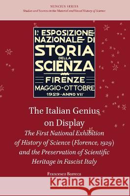 The Italian Genius on Display: The First National Exhibition of History of Science (Florence, 1929) and the Preservation of Scientific Heritage in Fa Francesco Barreca 9789004297401 Brill