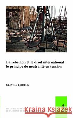 La Rébellion Et Le Droit International: Le Principe de Neutralité En Tension Corten, Olivier 9789004297753