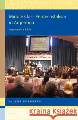 Middle Class Pentecostalism in Argentina: Inappropriate Spirits Jens Kohrsen 9789004298453