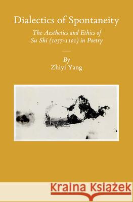 Dialectics of Spontaneity: The Aesthetics and Ethics of Su Shi (1037-1101) in Poetry Zhiyi Yang 9789004298491