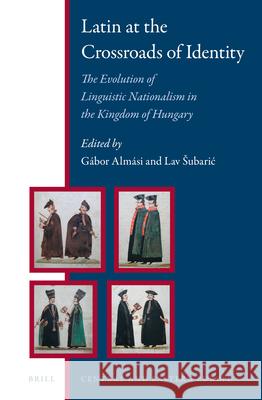 Latin at the Crossroads of Identity: The Evolution of Linguistic Nationalism in the Kingdom of Hungary Gábor Almási, Lav Šubarić 9789004300170 Brill
