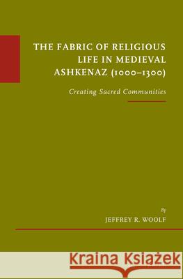 The Fabric of Religious Life in Medieval Ashkenaz (1000-1300): Creating Sacred Communities Jeffrey R. Woolf 9789004300248 Brill Academic Publishers