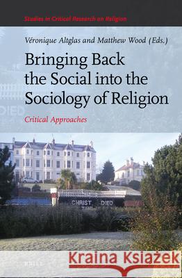 Bringing Back the Social Into the Sociology of Religion: Critical Approaches Veronique Altglas Matthew Wood 9789004300477 Brill