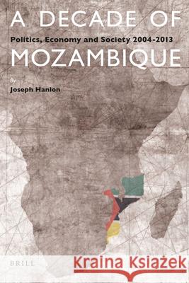 A Decade of Mozambique: Politics, Economy and Society 2004-2013 Joseph Hanlon 9789004301122 Brill