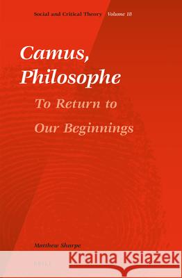Camus, Philosophe: To Return to Our Beginnings Matthew Sharpe 9789004302334 Brill Academic Publishers