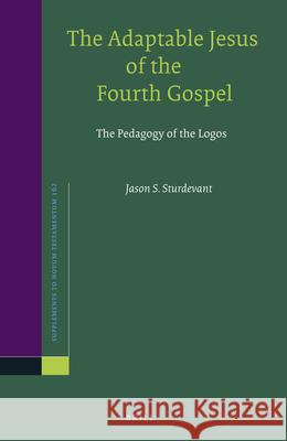 The Adaptable Jesus of the Fourth Gospel: The Pedagogy of the Logos Jason S. Sturdevant 9789004302501