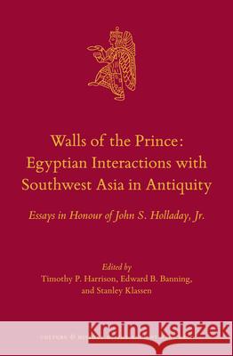 Walls of the Prince: Egyptian Interactions with Southwest Asia in Antiquity: Essays in Honour of John S. Holladay, Jr. Timothy P. Harrison Edward B. Banning 9789004302556