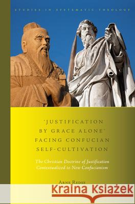 'Justification by Grace Alone' Facing Confucian Self-Cultivation: The Christian Doctrine of Justification Contextualized to New Confucianism Redse 9789004302570 Brill Academic Publishers