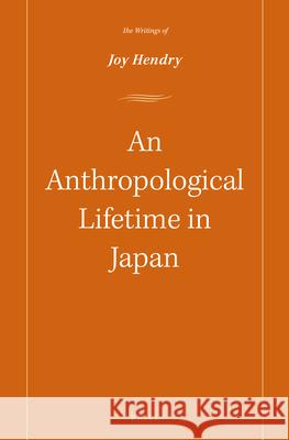 An Anthropological Lifetime in Japan: The Writings of Joy Hendry Joy Hendry 9789004302860 Brill Academic Publishers