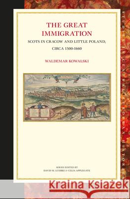 The Great Immigration: Scots in Cracow and Little Poland, circa 1500-1660 Waldemar Kowalski 9789004303096 Brill