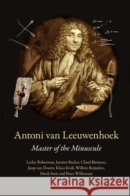 Antoni van Leeuwenhoek: Master of the Minuscule Lesley Robertson, Jantien Backer, Claud Biemans, Joop Doorn, Klaas Krab, Willem Reijnders, Henk Smit, Peter Willemsen 9789004304284 Brill