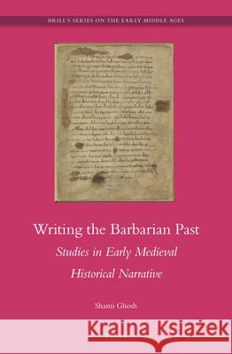 Writing the Barbarian Past: Studies in Early Medieval Historical Narrative Shami Ghosh 9789004305229 Brill