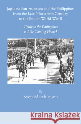Japanese Pan-Asianism and the Philippines from the Late Nineteenth Century to the End of World War II: Going to the Philippines Is Like Coming Home? Sven Matthiessen 9789004305533 Brill