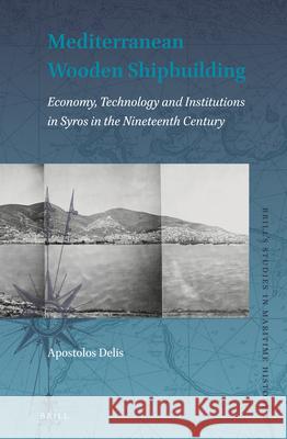 Mediterranean Wooden Shipbuilding: Economy, Technology and Institutions in Syros in the Nineteenth Century Apostolos Delis 9789004306141