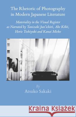 The Rhetoric of Photography in Modern Japanese Literature: Materiality in the Visual Register as Narrated by Tanizaki Jun’ichirō, Abe Kōbō, Horie Toshiyuki and Kanai Mieko Atsuko Sakaki 9789004306196