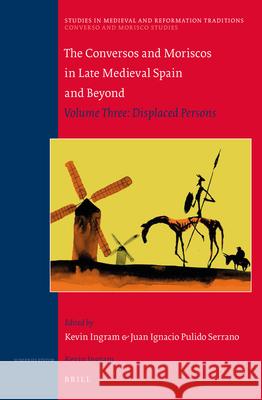 The Conversos and Moriscos in Late Medieval Spain and Beyond : Volume 3. Displaced Persons Kevin Ingram, Juan Ignacio Pulido Serrano 9789004306356 Brill