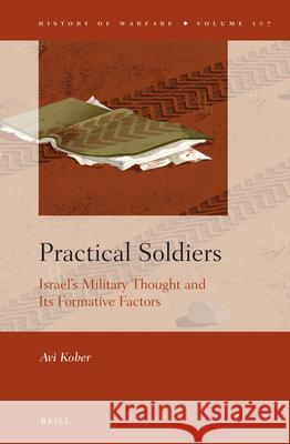 Practical Soldiers: Israel’s Military Thought and Its Formative Factors Avi Kober 9789004306530 Brill