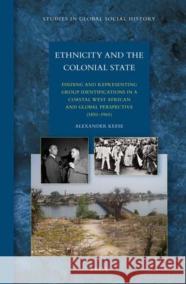 Ethnicity and the Colonial State: Finding and Representing Group Identifications in a Coastal West African and Global Perspective (1850–1960) Alexander Keese 9789004307346 Brill