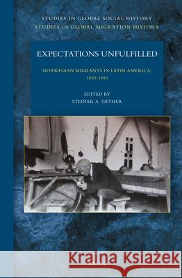 Expectations Unfulfilled: Norwegian Migrants in Latin America, 1820-1940 Steinar A. Sæther 9789004307384 Brill