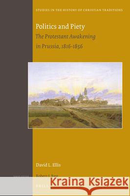 Politics and Piety: The Protestant Awakening in Prussia, 1816-1856 David L. Ellis 9789004308084 Brill