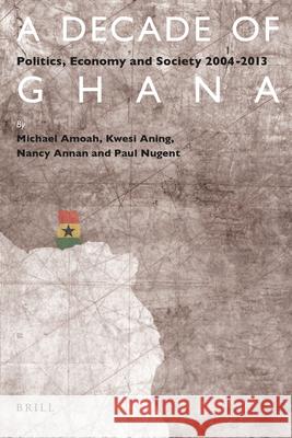 A Decade of Ghana: Politics, Economy and Society 2004-2013 Michael Amoah, Kwesi Aning, Nancy Annan, Paul Nugent 9789004308183