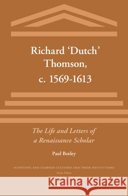 Richard ‘Dutch’ Thomson, c. 1569-1613: The Life and Letters of a Renaissance Scholar Paul Botley 9789004308244