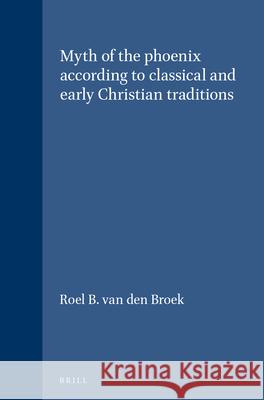 The Myth of the Phoenix According to Classical and Early Christian Traditions Van Den Broek 9789004308329