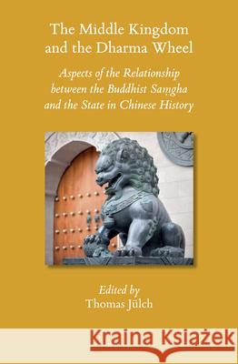 The Middle Kingdom and the Dharma Wheel: Aspects of the Relationship between the Buddhist Saṃgha and the State in Chinese History Thomas Jülch 9789004309654 Brill