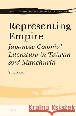 Representing Empire: Japanese Colonial Literature in Taiwan and Manchuria Ying Xiong 9789004310728 Brill