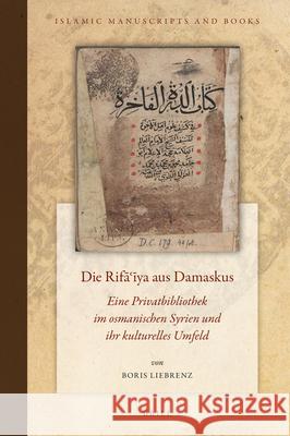 Die Rifāʽīya aus Damaskus: Eine Privatbibliothek im osmanischen Syrien und ihr kulturelles Umfeld Boris Liebrenz 9789004311510