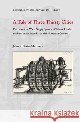 A Tale of Three Thirsty Cities: The Innovative Water Supply Systems of Toledo, London and Paris in the Second Half of the Sixteenth Century Jaime-Chaim Shulman 9789004312401 Brill