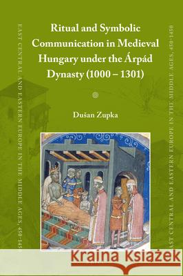 Ritual and Symbolic Communication in Medieval Hungary under the Árpád Dynasty (1000 - 1301) Dušan Zupka 9789004314672