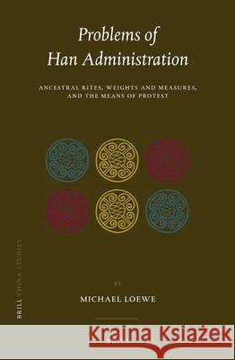 Problems of Han Administration: Ancestral Rites, Weights and Measures, and the Means of Protest Michael Loewe 9789004314887 Brill