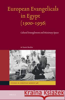 European Evangelicals in Egypt (1900-1956): Cultural Entanglements and Missionary Spaces Samir Boulos 9789004315006 Brill